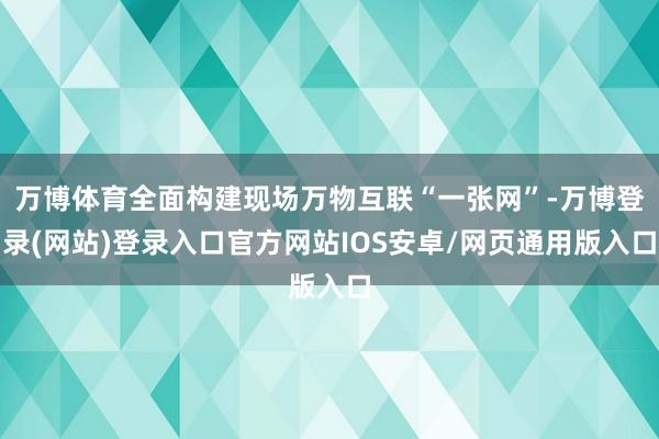 万博体育全面构建现场万物互联“一张网”-万博登录(网站)登录入口官方网站IOS安卓/网页通用版入口