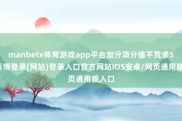 manbetx体育游戏app平台加分项分值不荒谬5分-万博登录(网站)登录入口官方网站IOS安卓/网页通用版入口