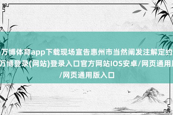 万博体育app下载现场宣告惠州市当然阐发注解定约成就-万博登录(网站)登录入口官方网站IOS安卓/网页通用版入口