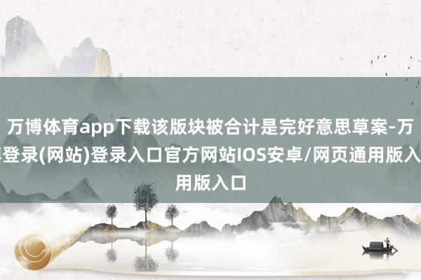 万博体育app下载该版块被合计是完好意思草案-万博登录(网站)登录入口官方网站IOS安卓/网页通用版入口