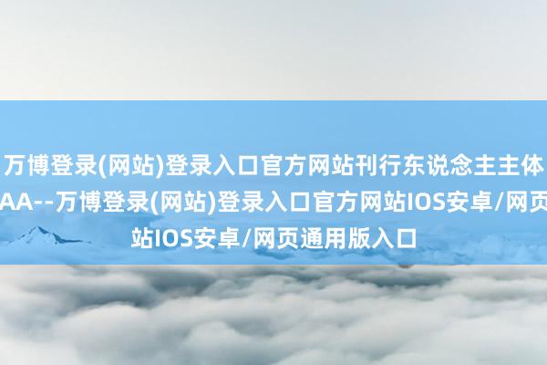 万博登录(网站)登录入口官方网站刊行东说念主主体信用品级为AA--万博登录(网站)登录入口官方网站IOS安卓/网页通用版入口