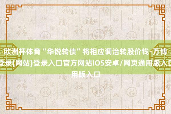 欧洲杯体育“华锐转债”将相应调治转股价钱-万博登录(网站)登录入口官方网站IOS安卓/网页通用版入口