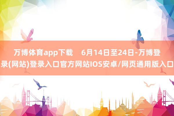 万博体育app下载    6月14日至24日-万博登录(网站)登录入口官方网站IOS安卓/网页通用版入口