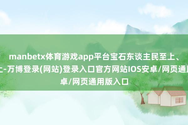 manbetx体育游戏app平台宝石东谈主民至上、人命至上-万博登录(网站)登录入口官方网站IOS安卓/网页通用版入口