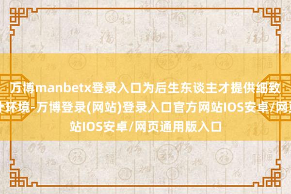 万博manbetx登录入口为后生东谈主才提供细致的职责、生计环境-万博登录(网站)登录入口官方网站IOS安卓/网页通用版入口