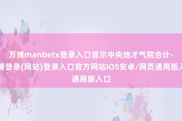 万博manbetx登录入口首尔中央地才气院合计-万博登录(网站)登录入口官方网站IOS安卓/网页通用版入口