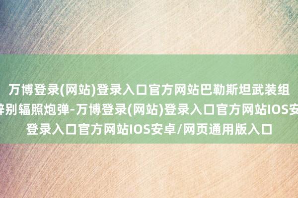 万博登录(网站)登录入口官方网站巴勒斯坦武装组织抓续向以色列无辞别辐照炮弹-万博登录(网站)登录入口官方网站IOS安卓/网页通用版入口