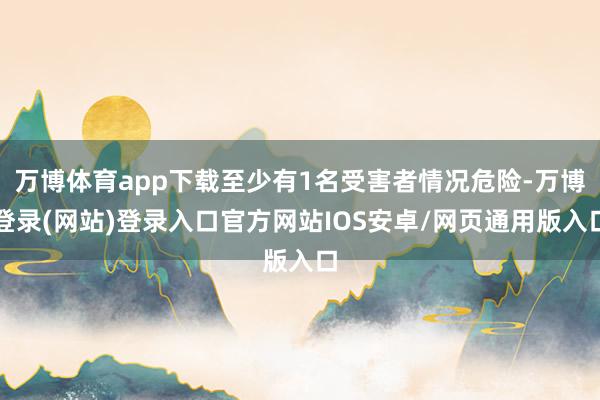 万博体育app下载至少有1名受害者情况危险-万博登录(网站)登录入口官方网站IOS安卓/网页通用版入口