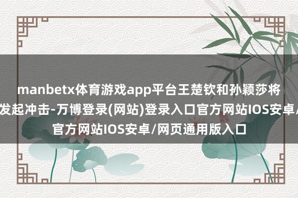 manbetx体育游戏app平台王楚钦和孙颖莎将联手向混双金牌发起冲击-万博登录(网站)登录入口官方网站IOS安卓/网页通用版入口