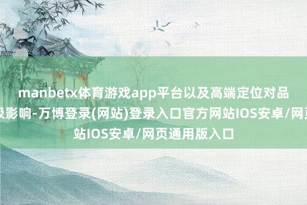 manbetx体育游戏app平台以及高端定位对品牌形象的积极影响-万博登录(网站)登录入口官方网站IOS安卓/网页通用版入口