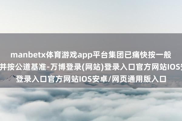 manbetx体育游戏app平台集团已痛快按一般交易条件或更佳条件并按公道基准-万博登录(网站)登录入口官方网站IOS安卓/网页通用版入口