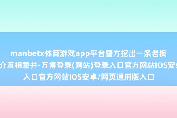 manbetx体育游戏app平台警方挖出一条老板企业、保障代理中介互相兼并-万博登录(网站)登录入口官方网站IOS安卓/网页通用版入口