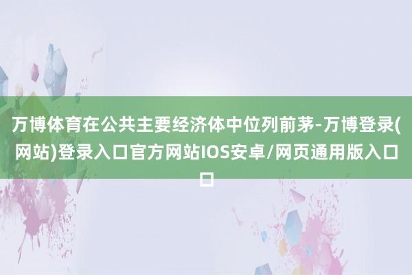 万博体育在公共主要经济体中位列前茅-万博登录(网站)登录入口官方网站IOS安卓/网页通用版入口