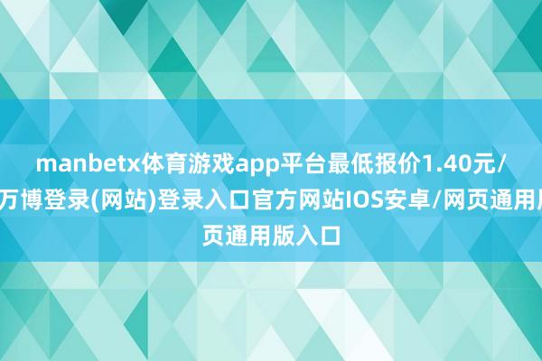 manbetx体育游戏app平台最低报价1.40元/公斤-万博登录(网站)登录入口官方网站IOS安卓/网页通用版入口