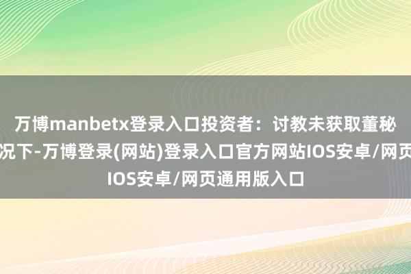 万博manbetx登录入口投资者：讨教未获取董秘资历证的情况下-万博登录(网站)登录入口官方网站IOS安卓/网页通用版入口