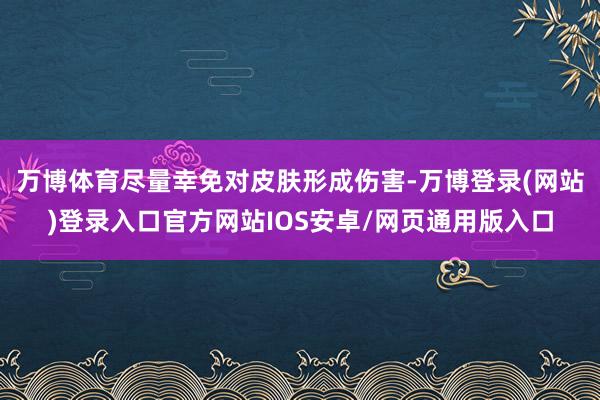 万博体育尽量幸免对皮肤形成伤害-万博登录(网站)登录入口官方网站IOS安卓/网页通用版入口