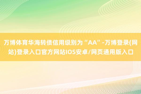 万博体育华海转债信用级别为“AA”-万博登录(网站)登录入口官方网站IOS安卓/网页通用版入口