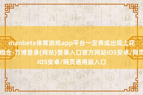 manbetx体育游戏app平台一定弗成出现上花下花的搭配组合-万博登录(网站)登录入口官方网站IOS安卓/网页通用版入口