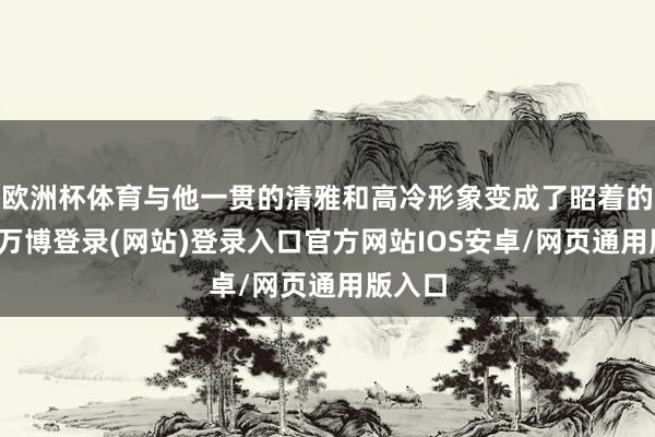 欧洲杯体育与他一贯的清雅和高冷形象变成了昭着的对比-万博登录(网站)登录入口官方网站IOS安卓/网页通用版入口