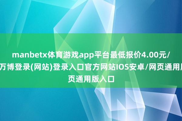 manbetx体育游戏app平台最低报价4.00元/公斤-万博登录(网站)登录入口官方网站IOS安卓/网页通用版入口