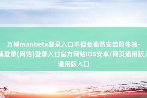 万博manbetx登录入口不但会蔼然安洁的体魄-万博登录(网站)登录入口官方网站IOS安卓/网页通用版入口