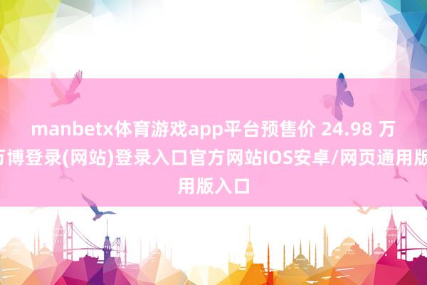 manbetx体育游戏app平台预售价 24.98 万起-万博登录(网站)登录入口官方网站IOS安卓/网页通用版入口