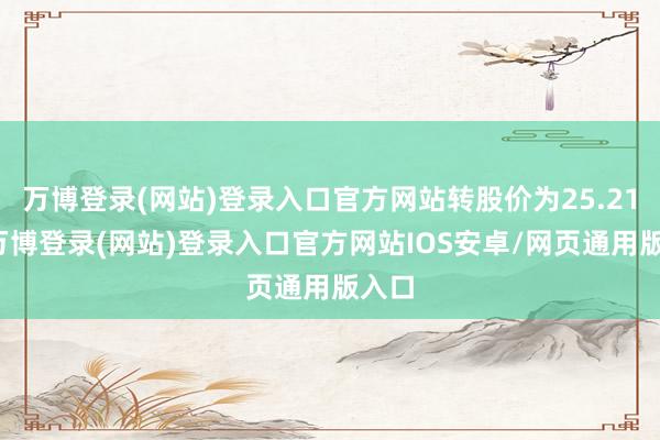 万博登录(网站)登录入口官方网站转股价为25.21元-万博登录(网站)登录入口官方网站IOS安卓/网页通用版入口