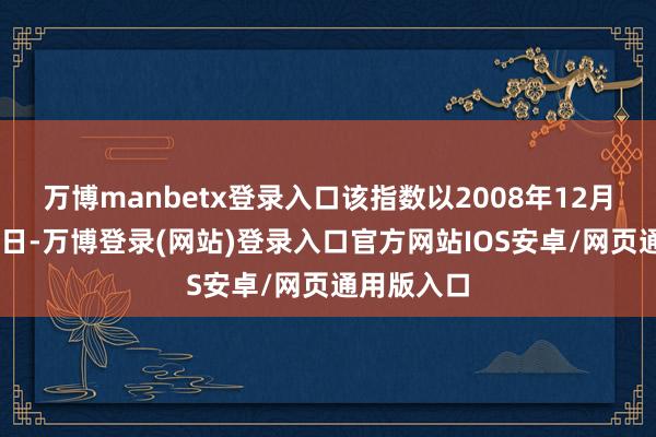 万博manbetx登录入口该指数以2008年12月31日为基日-万博登录(网站)登录入口官方网站IOS安卓/网页通用版入口