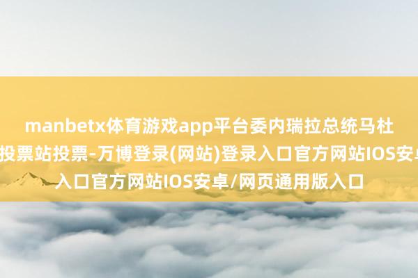 manbetx体育游戏app平台委内瑞拉总统马杜罗在加拉加斯一处投票站投票-万博登录(网站)登录入口官方网站IOS安卓/网页通用版入口