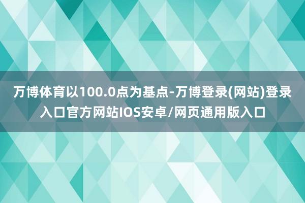 万博体育以100.0点为基点-万博登录(网站)登录入口官方网站IOS安卓/网页通用版入口