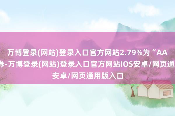 万博登录(网站)登录入口官方网站2.79%为“AA+”级债券-万博登录(网站)登录入口官方网站IOS安卓/网页通用版入口