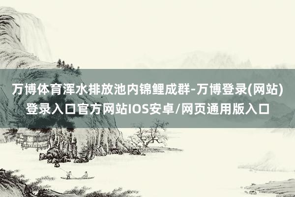 万博体育浑水排放池内锦鲤成群-万博登录(网站)登录入口官方网站IOS安卓/网页通用版入口