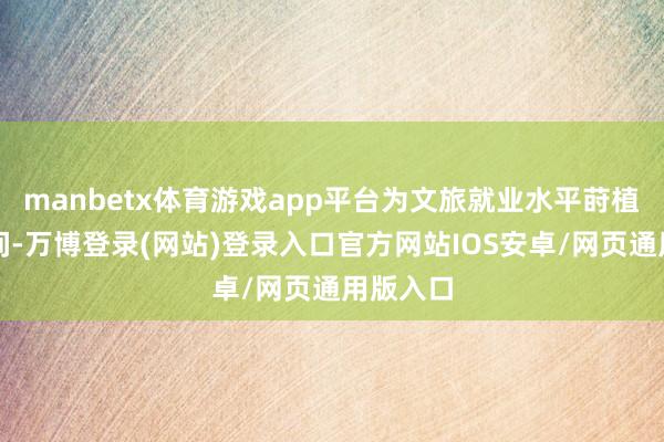 manbetx体育游戏app平台为文旅就业水平莳植拓展空间-万博登录(网站)登录入口官方网站IOS安卓/网页通用版入口