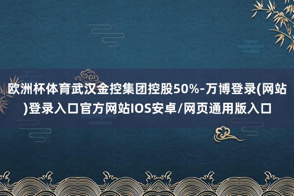 欧洲杯体育武汉金控集团控股50%-万博登录(网站)登录入口官方网站IOS安卓/网页通用版入口