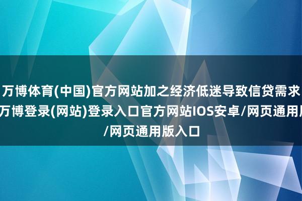 万博体育(中国)官方网站加之经济低迷导致信贷需求不高-万博登录(网站)登录入口官方网站IOS安卓/网页通用版入口