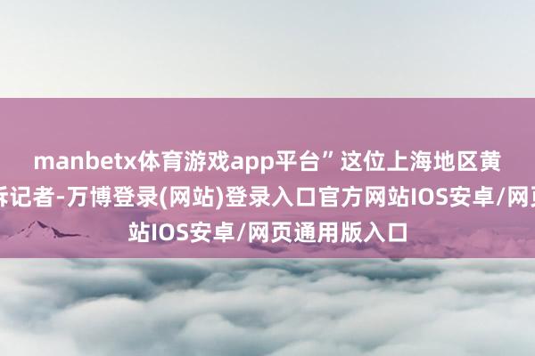 manbetx体育游戏app平台”这位上海地区黄金零卖商告诉记者-万博登录(网站)登录入口官方网站IOS安卓/网页通用版入口