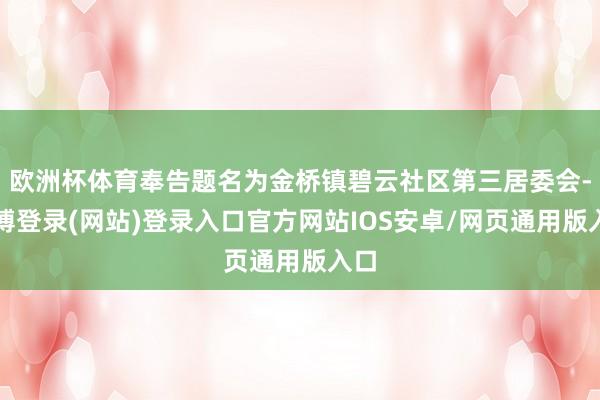 欧洲杯体育奉告题名为金桥镇碧云社区第三居委会-万博登录(网站)登录入口官方网站IOS安卓/网页通用版入口