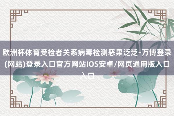 欧洲杯体育受检者关系病毒检测恶果泛泛-万博登录(网站)登录入口官方网站IOS安卓/网页通用版入口