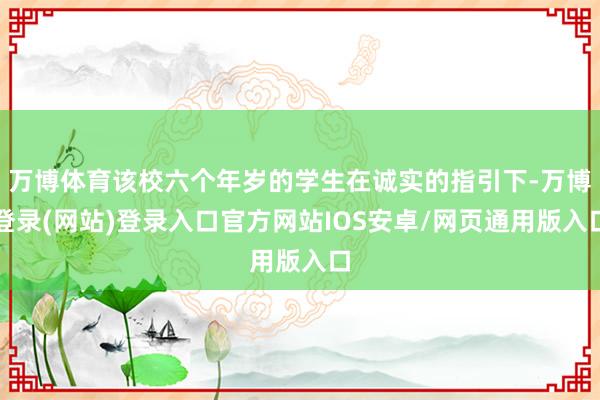 万博体育该校六个年岁的学生在诚实的指引下-万博登录(网站)登录入口官方网站IOS安卓/网页通用版入口