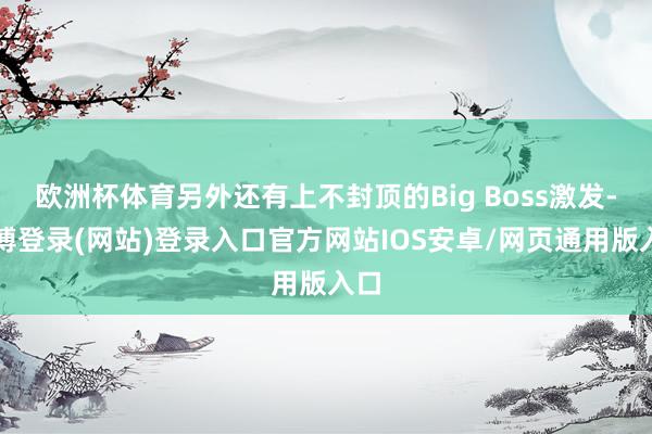 欧洲杯体育另外还有上不封顶的Big Boss激发-万博登录(网站)登录入口官方网站IOS安卓/网页通用版入口