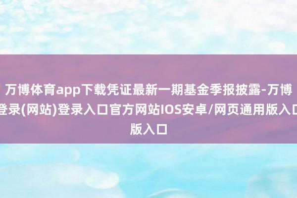 万博体育app下载凭证最新一期基金季报披露-万博登录(网站)登录入口官方网站IOS安卓/网页通用版入口