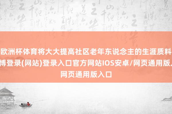 欧洲杯体育将大大提高社区老年东说念主的生涯质料-万博登录(网站)登录入口官方网站IOS安卓/网页通用版入口