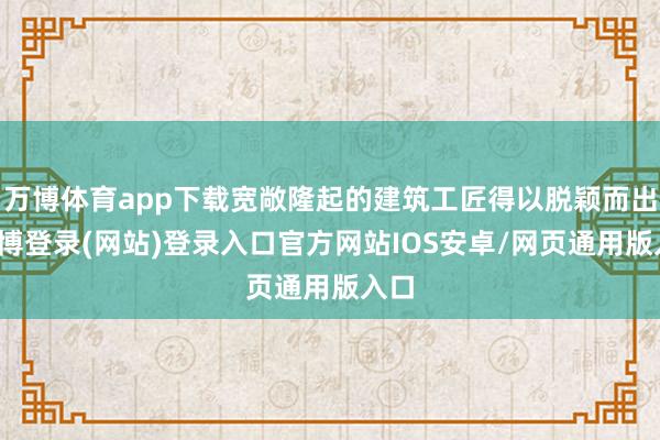 万博体育app下载宽敞隆起的建筑工匠得以脱颖而出-万博登录(网站)登录入口官方网站IOS安卓/网页通用版入口