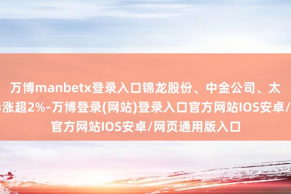 万博manbetx登录入口锦龙股份、中金公司、太平洋、天风证券涨超2%-万博登录(网站)登录入口官方网站IOS安卓/网页通用版入口