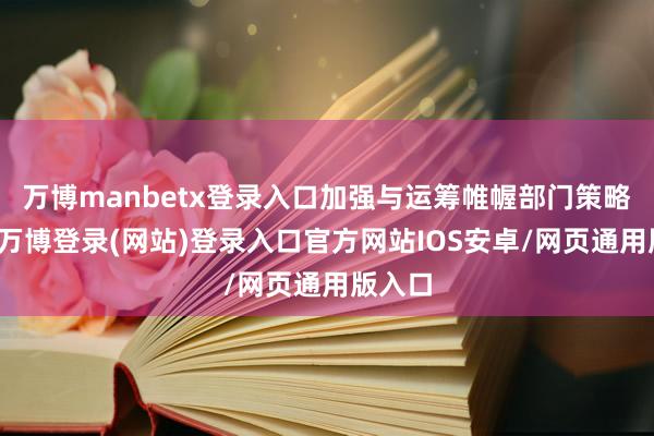 万博manbetx登录入口加强与运筹帷幄部门策略协同-万博登录(网站)登录入口官方网站IOS安卓/网页通用版入口