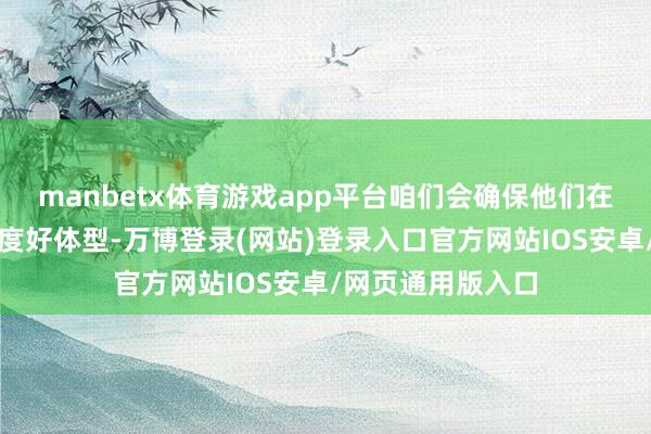 manbetx体育游戏app平台咱们会确保他们在成例赛驱动时调度好体型-万博登录(网站)登录入口官方网站IOS安卓/网页通用版入口