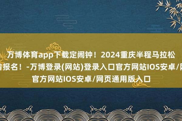 万博体育app下载定闹钟！2024重庆半程马拉松，9月10日运转报名！-万博登录(网站)登录入口官方网站IOS安卓/网页通用版入口