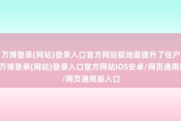 万博登录(网站)登录入口官方网站极地面提升了住户意思-万博登录(网站)登录入口官方网站IOS安卓/网页通用版入口