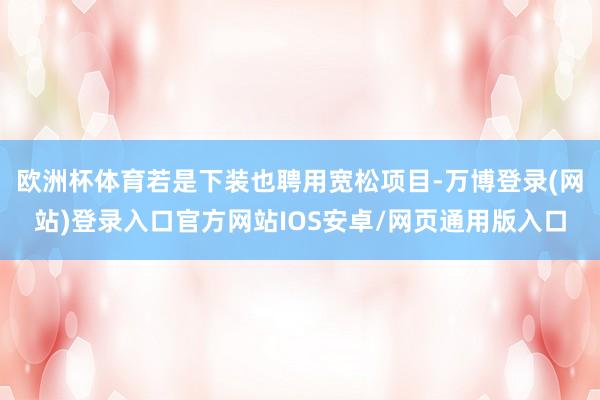 欧洲杯体育若是下装也聘用宽松项目-万博登录(网站)登录入口官方网站IOS安卓/网页通用版入口