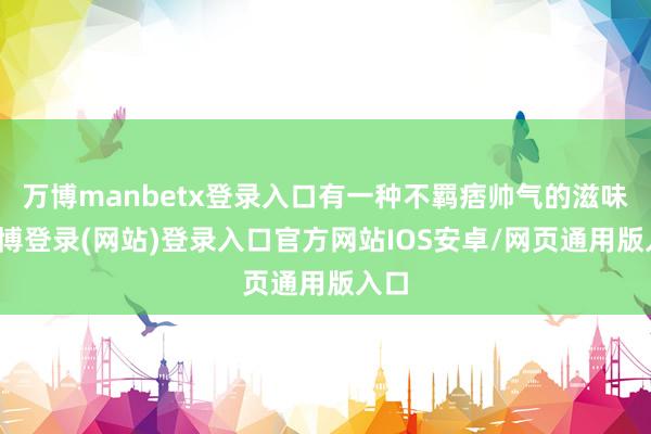 万博manbetx登录入口有一种不羁痞帅气的滋味-万博登录(网站)登录入口官方网站IOS安卓/网页通用版入口